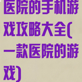 医院的手机游戏攻略大全(一款医院的游戏)