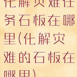 化解灾难任务石板在哪里(化解灾难的石板在哪里)