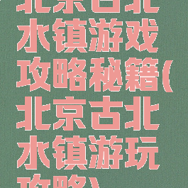 北京古北水镇游戏攻略秘籍(北京古北水镇游玩攻略)