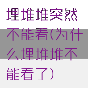 埋堆堆突然不能看(为什么埋堆堆不能看了)