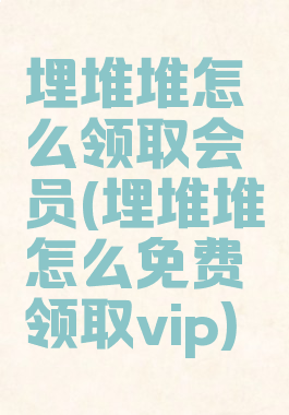 埋堆堆怎么领取会员(埋堆堆怎么免费领取vip)