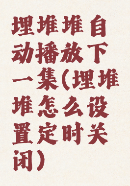 埋堆堆自动播放下一集(埋堆堆怎么设置定时关闭)