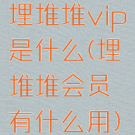 埋堆堆vip是什么(埋堆堆会员有什么用)