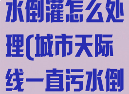 城市天际线污水倒灌怎么处理(城市天际线一直污水倒灌)