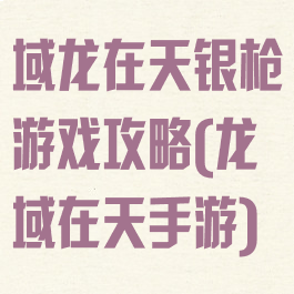 域龙在天银枪游戏攻略(龙域在天手游)