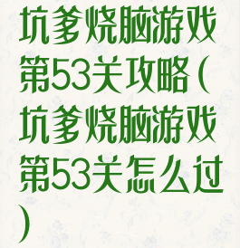 坑爹烧脑游戏第53关攻略(坑爹烧脑游戏第53关怎么过)