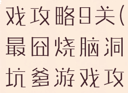 坑爹烧脑游戏攻略9关(最囧烧脑洞坑爹游戏攻略)