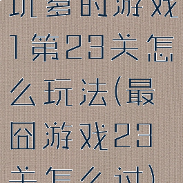 坑爹的游戏1第23关怎么玩法(最囧游戏23关怎么过)