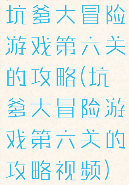 坑爹大冒险游戏第六关的攻略(坑爹大冒险游戏第六关的攻略视频)