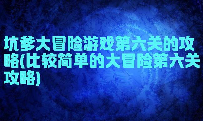 坑爹大冒险游戏第六关的攻略(比较简单的大冒险第六关攻略)