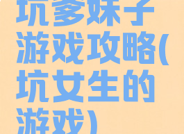 坑爹妹子游戏攻略(坑女生的游戏)