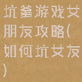 坑爹游戏女朋友攻略(如何坑女友)