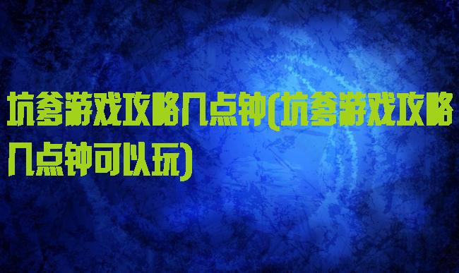 坑爹游戏攻略几点钟(坑爹游戏攻略几点钟可以玩)