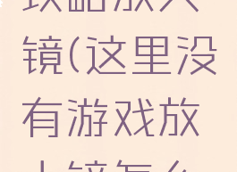 坑爹游戏攻略放大镜(这里没有游戏放大镜怎么拿)