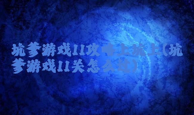 坑爹游戏11攻略上坑上(坑爹游戏11关怎么过)