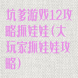 坑爹游戏12攻略抓娃娃(大玩家抓娃娃攻略)