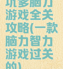 坑爹脑力游戏全关攻略(一款脑力智力游戏过关的)
