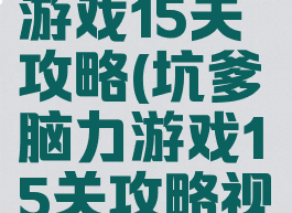 坑爹脑力游戏15关攻略(坑爹脑力游戏15关攻略视频)