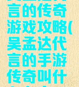 吴孟达代言的传奇游戏攻略(吴孟达代言的手游传奇叫什么名字)