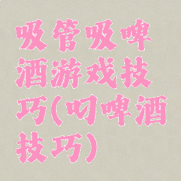 吸管吸啤酒游戏技巧(叼啤酒技巧)