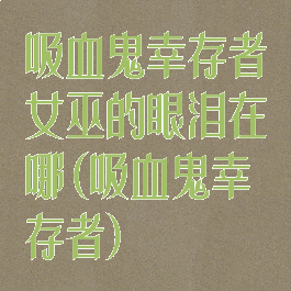 吸血鬼幸存者女巫的眼泪在哪(吸血鬼幸存者)