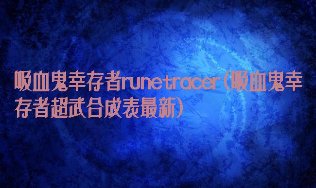 吸血鬼幸存者runetracer(吸血鬼幸存者超武合成表最新)