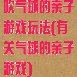吹气球的亲子游戏玩法(有关气球的亲子游戏)