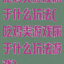 吃鸡类游戏属于什么玩法(吃鸡类游戏属于什么玩法游戏)