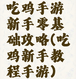 吃鸡手游新手零基础攻略(吃鸡新手教程手游)