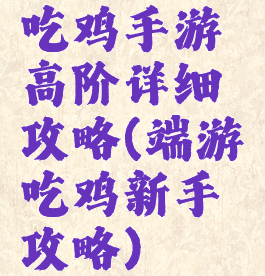 吃鸡手游高阶详细攻略(端游吃鸡新手攻略)