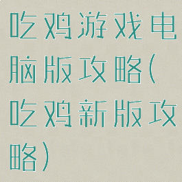 吃鸡游戏电脑版攻略(吃鸡新版攻略)