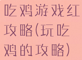 吃鸡游戏红攻略(玩吃鸡的攻略)