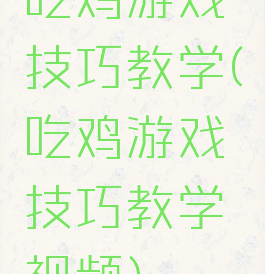 吃鸡游戏技巧教学(吃鸡游戏技巧教学视频)