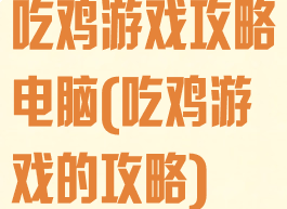 吃鸡游戏攻略电脑(吃鸡游戏的攻略)