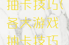 各大游戏抽卡技巧(各大游戏抽卡技巧攻略)