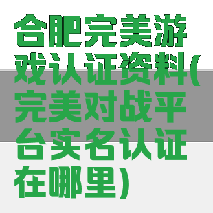 合肥完美游戏认证资料(完美对战平台实名认证在哪里)