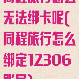 同程旅行怎么无法绑卡呢(同程旅行怎么绑定12306账号)