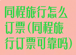 同程旅行怎么订票(同程旅行订票可靠吗)