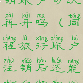 同程旅行注销账户可以再开吗(同程旅行账户注销后还能重新申请注册吗)