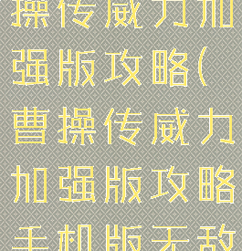 同人游戏曹操传威力加强版攻略(曹操传威力加强版攻略手机版无敌版)