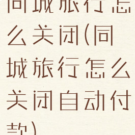 同城旅行怎么关闭(同城旅行怎么关闭自动付款)