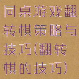 同桌游戏翻转棋策略与技巧(翻转棋的技巧)