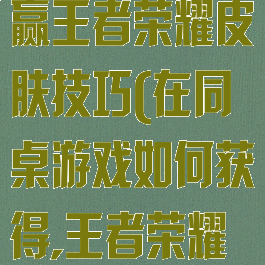 同桌游戏怎么赢王者荣耀皮肤技巧(在同桌游戏如何获得,王者荣耀皮肤)