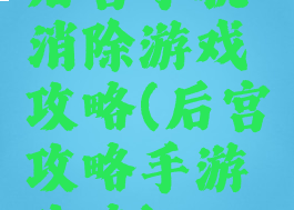 后宫手机消除游戏攻略(后宫攻略手游攻略)