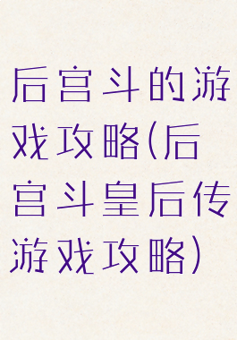 后宫斗的游戏攻略(后宫斗皇后传游戏攻略)