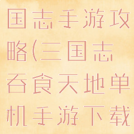 吞食天地三国志手游攻略(三国志吞食天地单机手游下载)