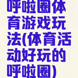 呼啦圈体育游戏玩法(体育活动好玩的呼啦圈)