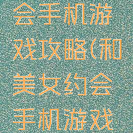 和美女约会手机游戏攻略(和美女约会手机游戏攻略大全)