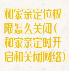 和家亲定位权限怎么关闭(和家亲定时开启和关闭网络)