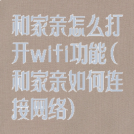 和家亲怎么打开wifi功能(和家亲如何连接网络)